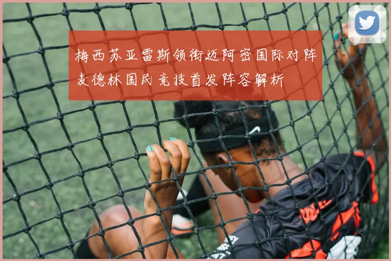 梅西苏亚雷斯领衔迈阿密国际对阵麦德林国民竞技首发阵容解析