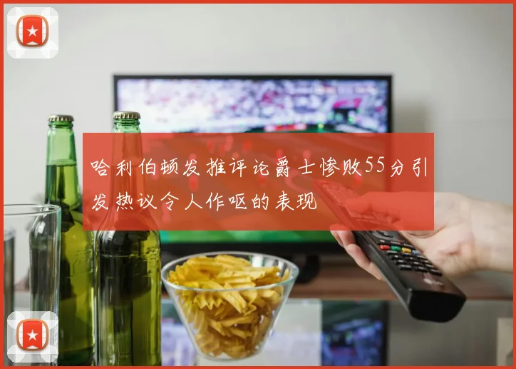 哈利伯顿发推评论爵士惨败55分引发热议令人作呕的表现