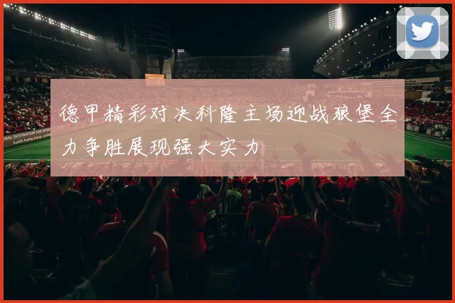 德甲精彩对决科隆主场迎战狼堡全力争胜展现强大实力