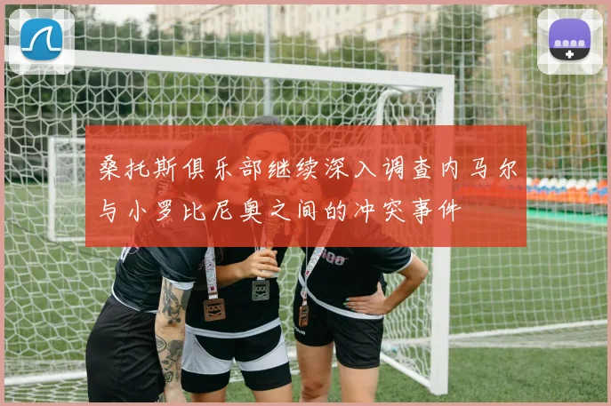 桑托斯俱乐部继续深入调查内马尔与小罗比尼奥之间的冲突事件