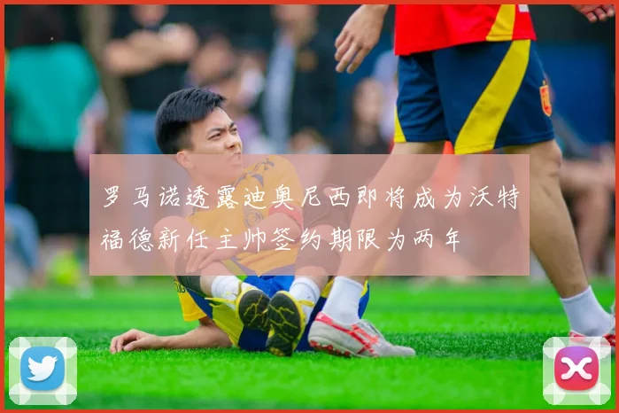 罗马诺透露迪奥尼西即将成为沃特福德新任主帅签约期限为两年
