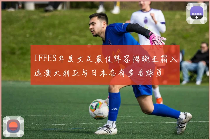 IFFHS年度女足最佳阵容揭晓王霜入选澳大利亚与日本各有多名球员
