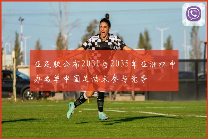 亚足联公布2031与2035年亚洲杯申办名单中国足协未参与竞争
