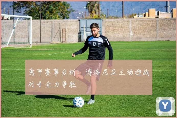 意甲赛事分析：博洛尼亚主场迎战对手全力争胜