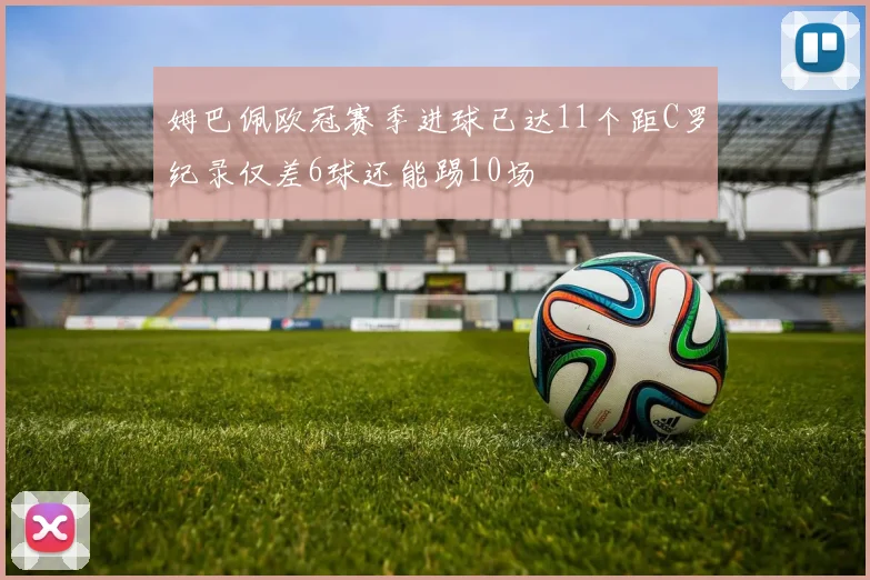 姆巴佩欧冠赛季进球已达11个距C罗纪录仅差6球还能踢10场