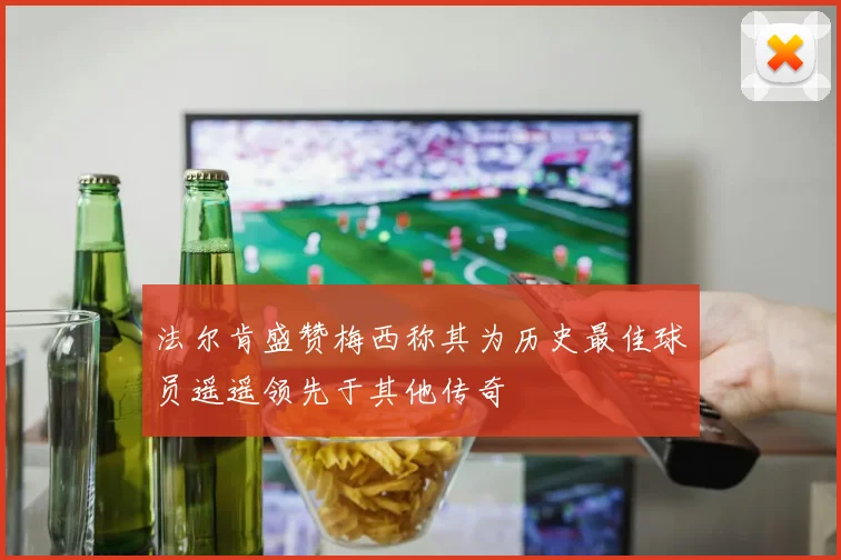 法尔肯盛赞梅西称其为历史最佳球员遥遥领先于其他传奇